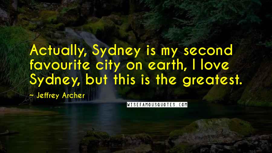 Jeffrey Archer Quotes: Actually, Sydney is my second favourite city on earth, I love Sydney, but this is the greatest.