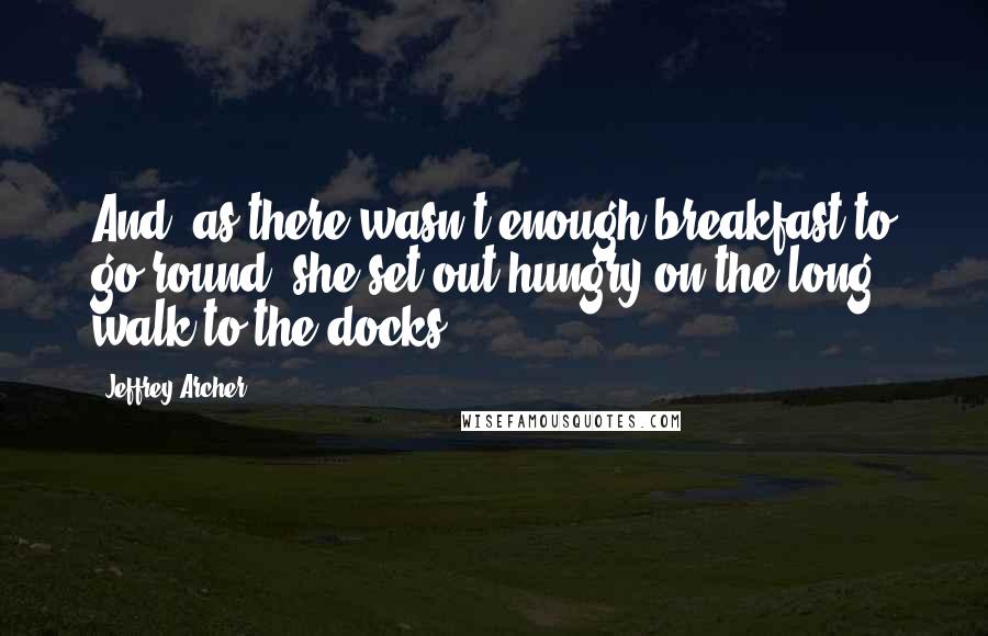 Jeffrey Archer Quotes: And, as there wasn't enough breakfast to go round, she set out hungry on the long walk to the docks.