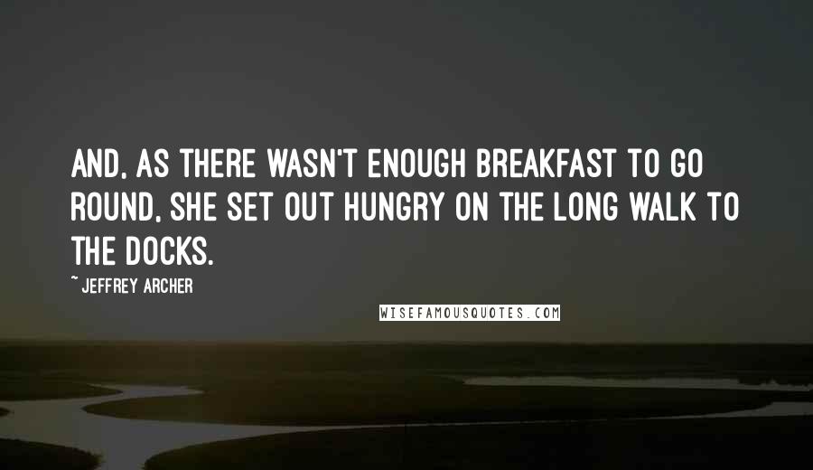 Jeffrey Archer Quotes: And, as there wasn't enough breakfast to go round, she set out hungry on the long walk to the docks.