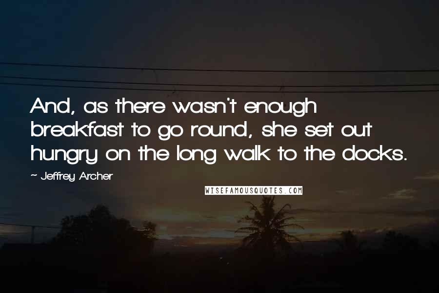 Jeffrey Archer Quotes: And, as there wasn't enough breakfast to go round, she set out hungry on the long walk to the docks.