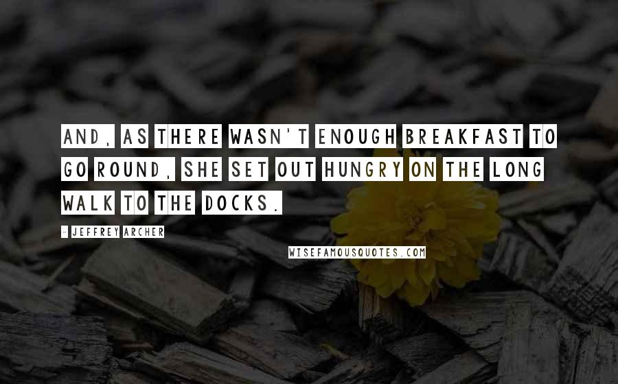 Jeffrey Archer Quotes: And, as there wasn't enough breakfast to go round, she set out hungry on the long walk to the docks.