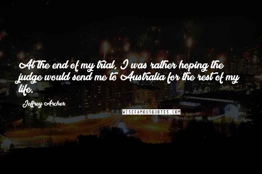 Jeffrey Archer Quotes: At the end of my trial, I was rather hoping the judge would send me to Australia for the rest of my life.