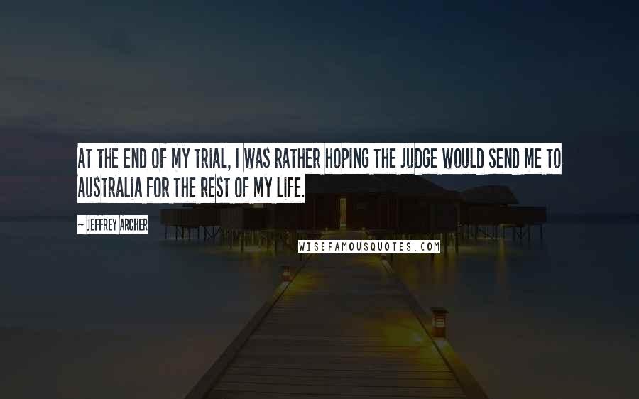 Jeffrey Archer Quotes: At the end of my trial, I was rather hoping the judge would send me to Australia for the rest of my life.