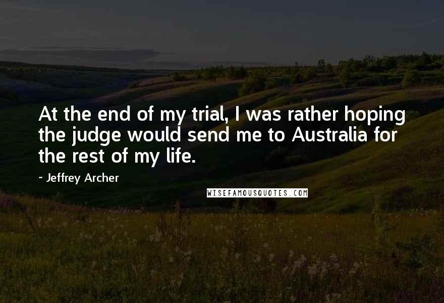 Jeffrey Archer Quotes: At the end of my trial, I was rather hoping the judge would send me to Australia for the rest of my life.