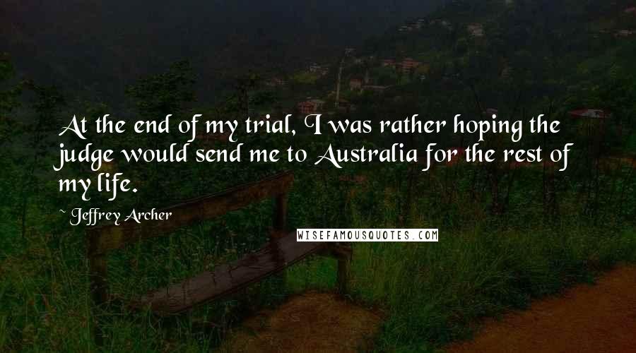 Jeffrey Archer Quotes: At the end of my trial, I was rather hoping the judge would send me to Australia for the rest of my life.