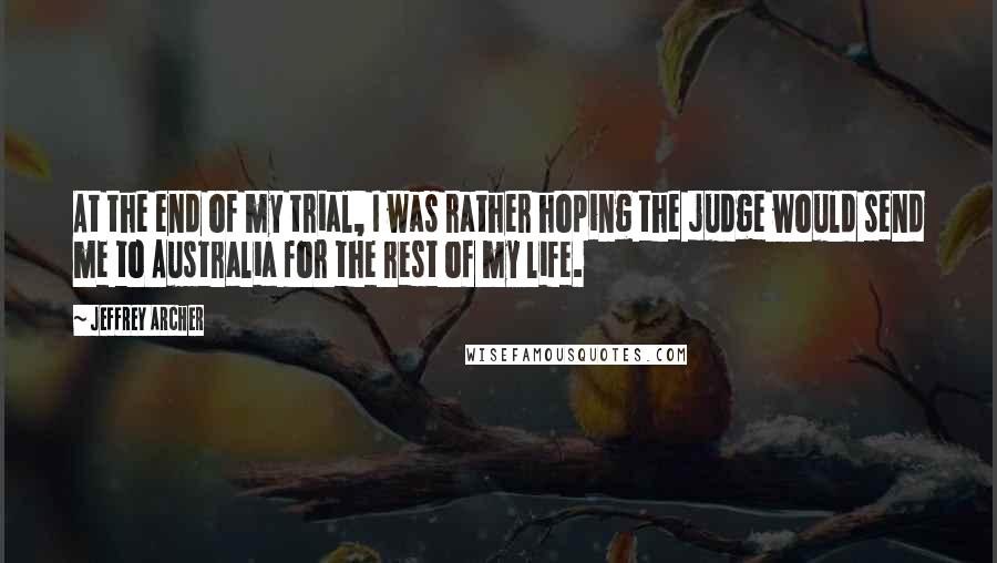 Jeffrey Archer Quotes: At the end of my trial, I was rather hoping the judge would send me to Australia for the rest of my life.