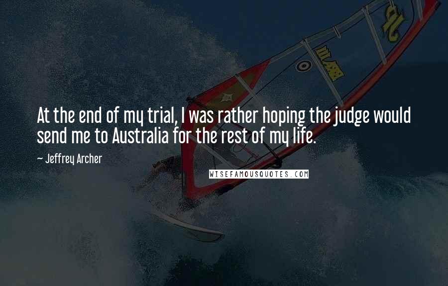 Jeffrey Archer Quotes: At the end of my trial, I was rather hoping the judge would send me to Australia for the rest of my life.