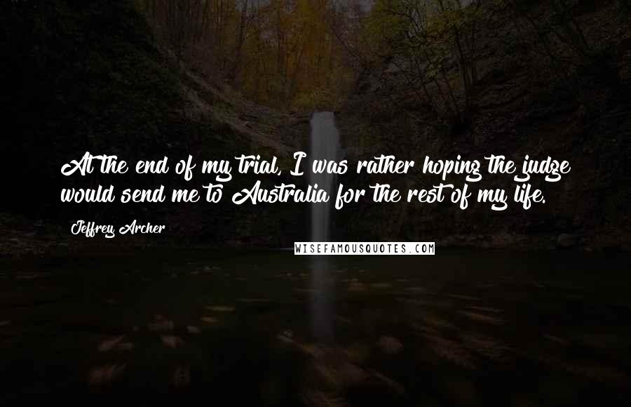 Jeffrey Archer Quotes: At the end of my trial, I was rather hoping the judge would send me to Australia for the rest of my life.