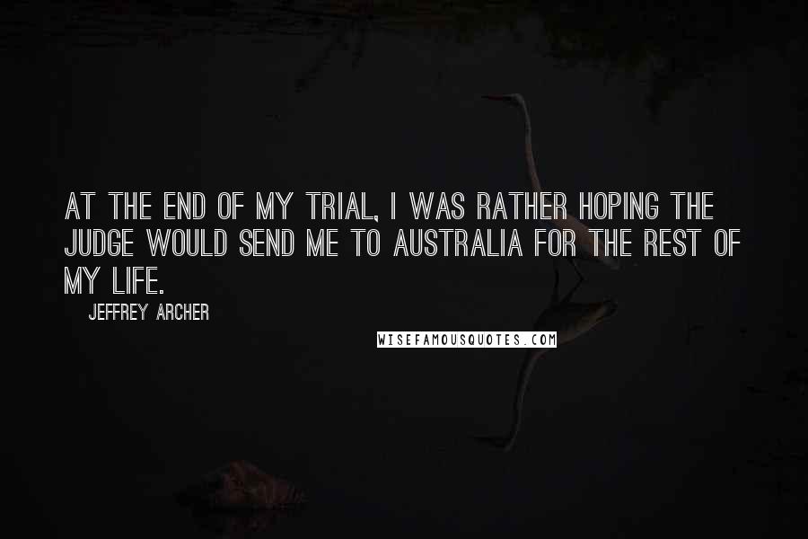 Jeffrey Archer Quotes: At the end of my trial, I was rather hoping the judge would send me to Australia for the rest of my life.