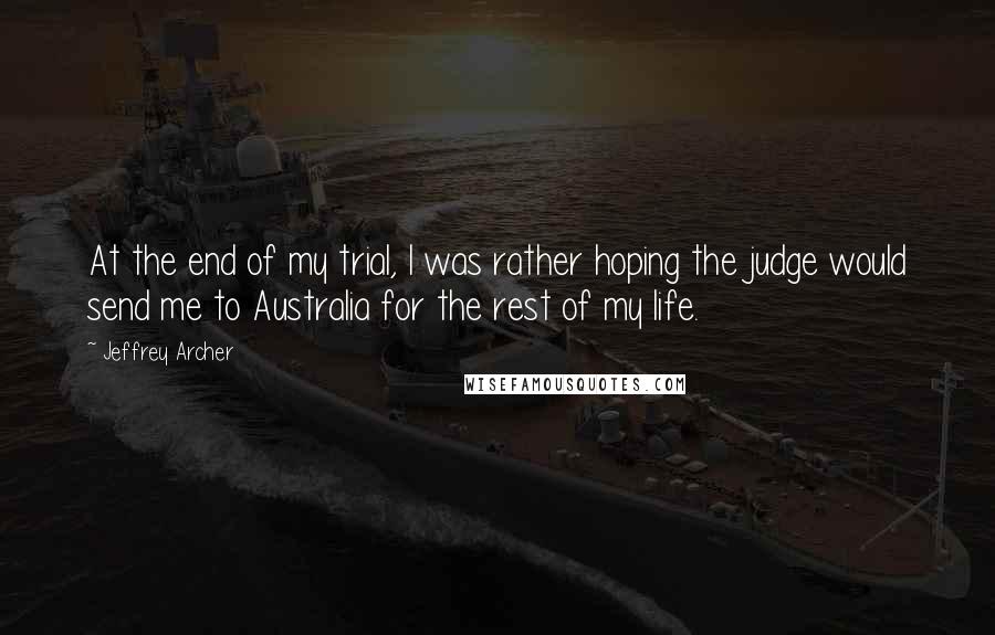 Jeffrey Archer Quotes: At the end of my trial, I was rather hoping the judge would send me to Australia for the rest of my life.