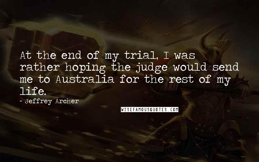 Jeffrey Archer Quotes: At the end of my trial, I was rather hoping the judge would send me to Australia for the rest of my life.
