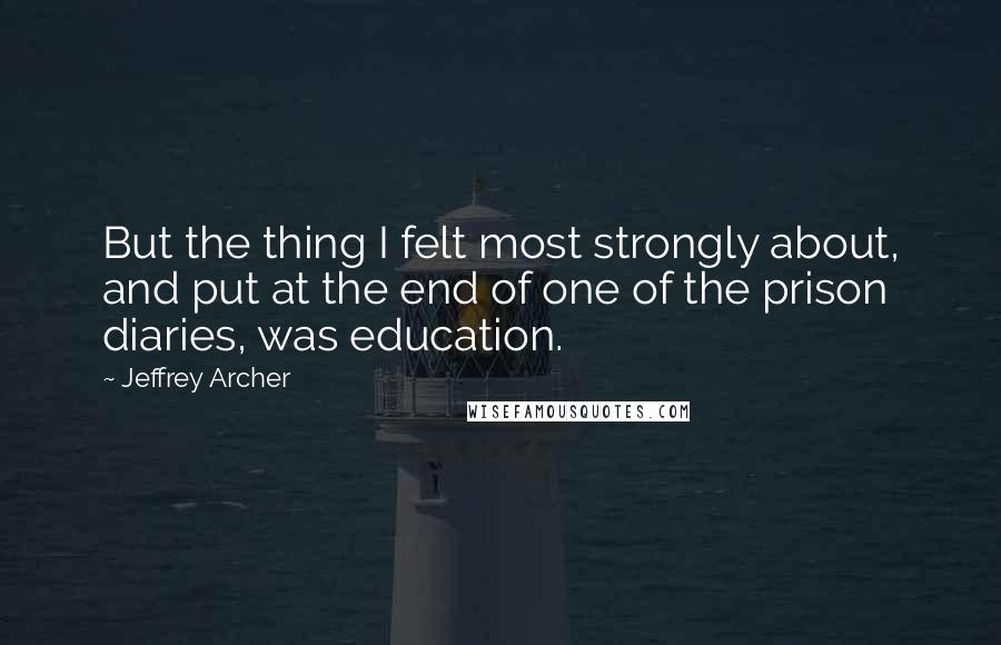 Jeffrey Archer Quotes: But the thing I felt most strongly about, and put at the end of one of the prison diaries, was education.