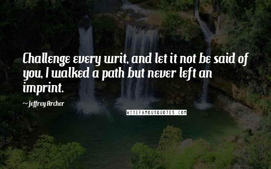 Jeffrey Archer Quotes: Challenge every writ, and let it not be said of you, I walked a path but never left an imprint.