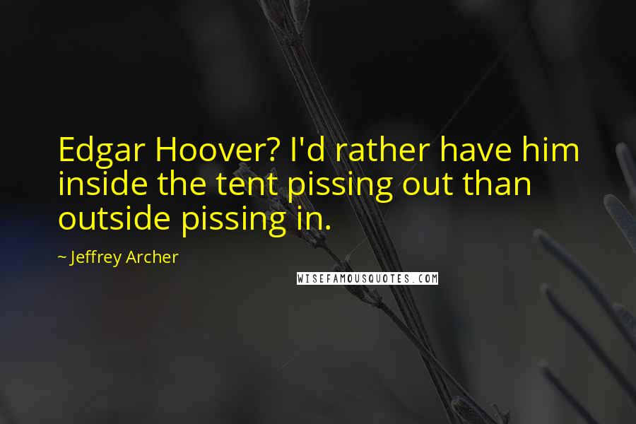 Jeffrey Archer Quotes: Edgar Hoover? I'd rather have him inside the tent pissing out than outside pissing in.