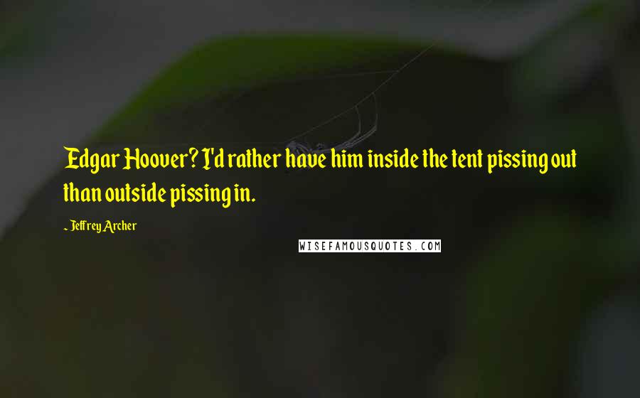 Jeffrey Archer Quotes: Edgar Hoover? I'd rather have him inside the tent pissing out than outside pissing in.