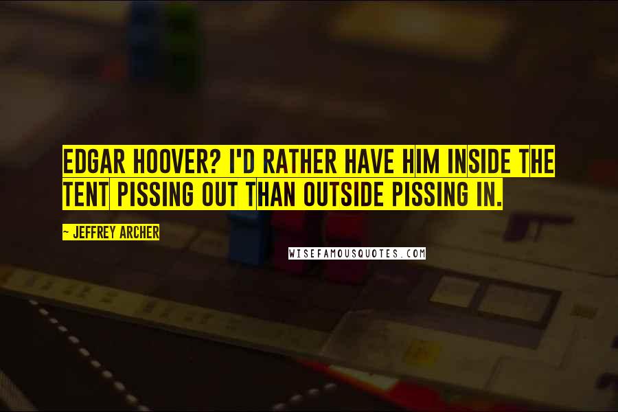 Jeffrey Archer Quotes: Edgar Hoover? I'd rather have him inside the tent pissing out than outside pissing in.