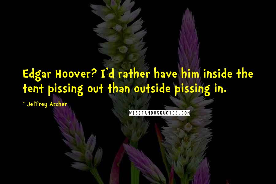 Jeffrey Archer Quotes: Edgar Hoover? I'd rather have him inside the tent pissing out than outside pissing in.