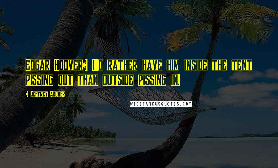 Jeffrey Archer Quotes: Edgar Hoover? I'd rather have him inside the tent pissing out than outside pissing in.