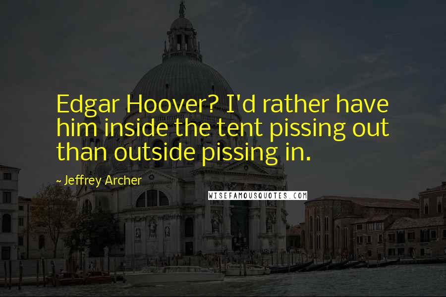 Jeffrey Archer Quotes: Edgar Hoover? I'd rather have him inside the tent pissing out than outside pissing in.