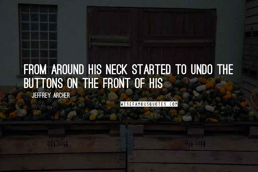 Jeffrey Archer Quotes: From around his neck started to undo the buttons on the front of his