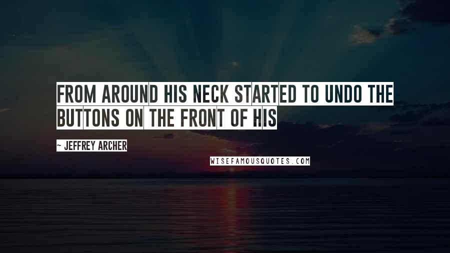 Jeffrey Archer Quotes: From around his neck started to undo the buttons on the front of his