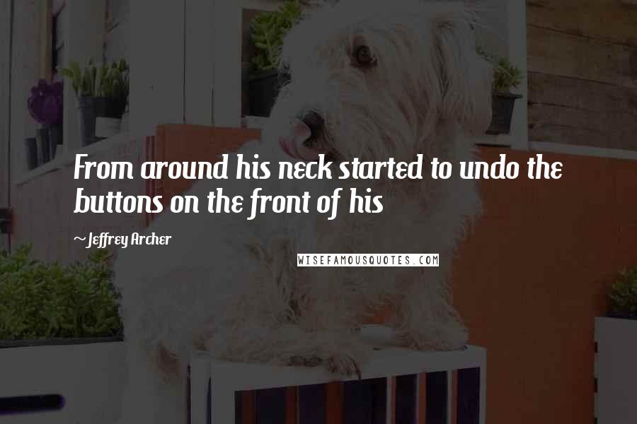 Jeffrey Archer Quotes: From around his neck started to undo the buttons on the front of his