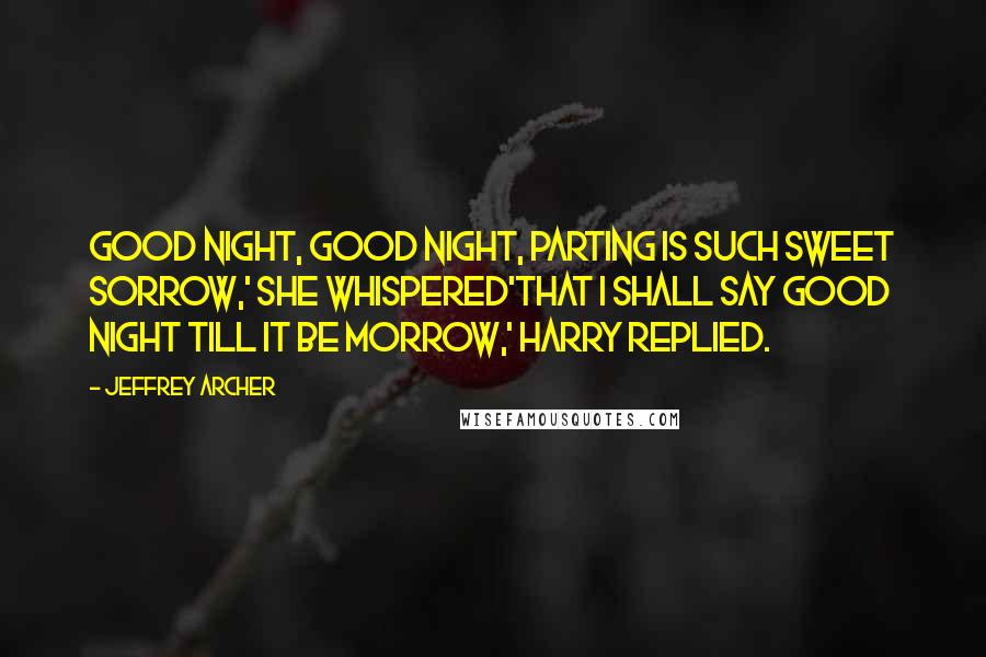 Jeffrey Archer Quotes: Good night, good night, parting is such sweet sorrow,' she whispered'That I shall say good night till it be morrow,' Harry replied.