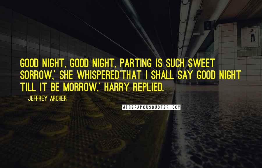 Jeffrey Archer Quotes: Good night, good night, parting is such sweet sorrow,' she whispered'That I shall say good night till it be morrow,' Harry replied.