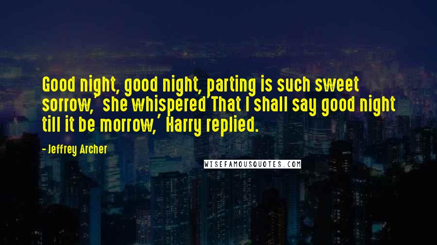 Jeffrey Archer Quotes: Good night, good night, parting is such sweet sorrow,' she whispered'That I shall say good night till it be morrow,' Harry replied.