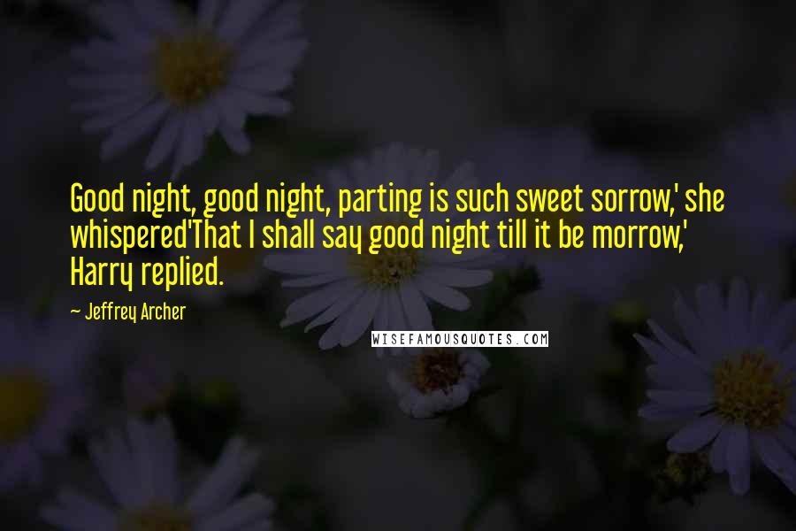 Jeffrey Archer Quotes: Good night, good night, parting is such sweet sorrow,' she whispered'That I shall say good night till it be morrow,' Harry replied.
