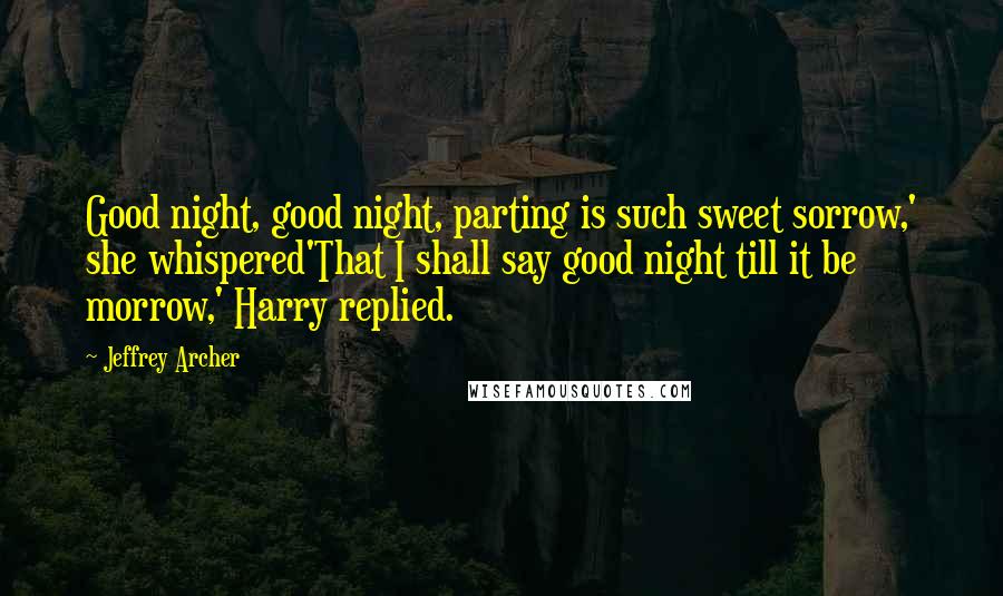 Jeffrey Archer Quotes: Good night, good night, parting is such sweet sorrow,' she whispered'That I shall say good night till it be morrow,' Harry replied.