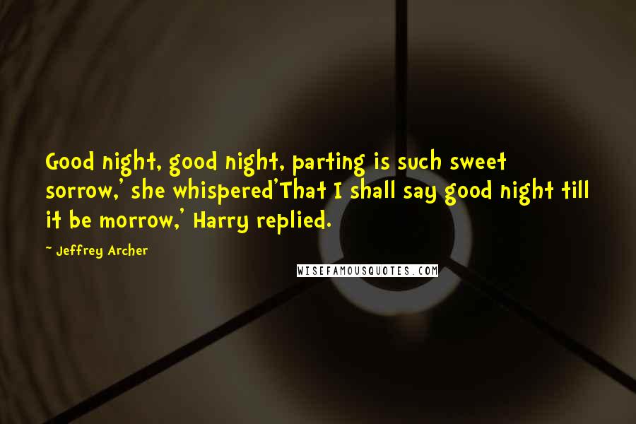 Jeffrey Archer Quotes: Good night, good night, parting is such sweet sorrow,' she whispered'That I shall say good night till it be morrow,' Harry replied.