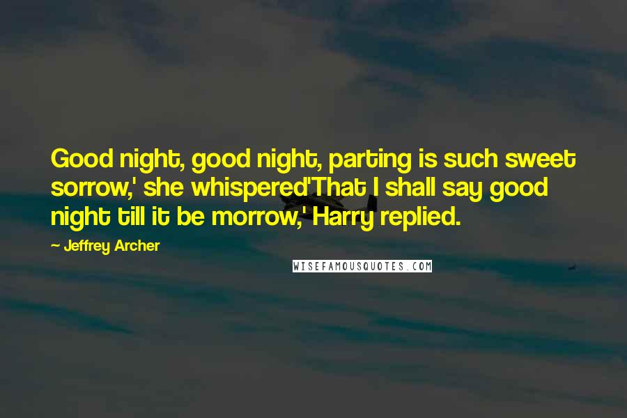 Jeffrey Archer Quotes: Good night, good night, parting is such sweet sorrow,' she whispered'That I shall say good night till it be morrow,' Harry replied.
