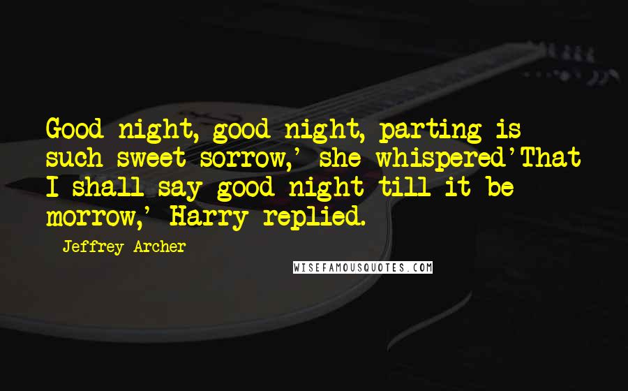 Jeffrey Archer Quotes: Good night, good night, parting is such sweet sorrow,' she whispered'That I shall say good night till it be morrow,' Harry replied.