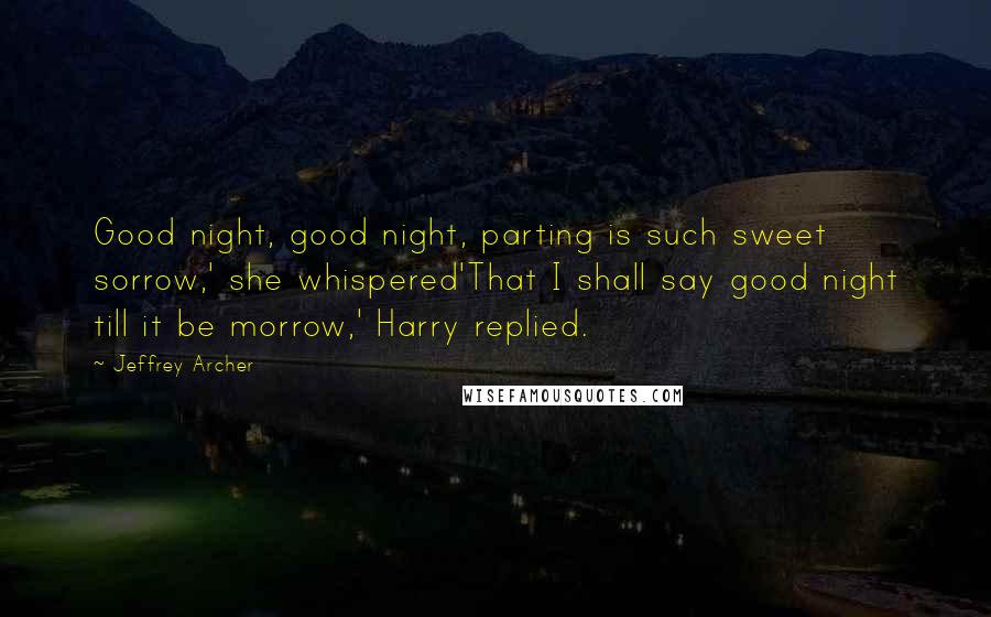 Jeffrey Archer Quotes: Good night, good night, parting is such sweet sorrow,' she whispered'That I shall say good night till it be morrow,' Harry replied.