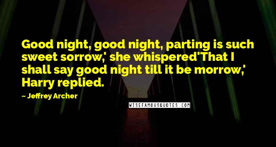 Jeffrey Archer Quotes: Good night, good night, parting is such sweet sorrow,' she whispered'That I shall say good night till it be morrow,' Harry replied.