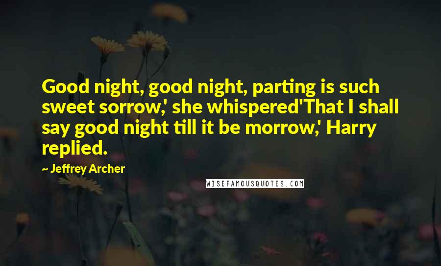 Jeffrey Archer Quotes: Good night, good night, parting is such sweet sorrow,' she whispered'That I shall say good night till it be morrow,' Harry replied.