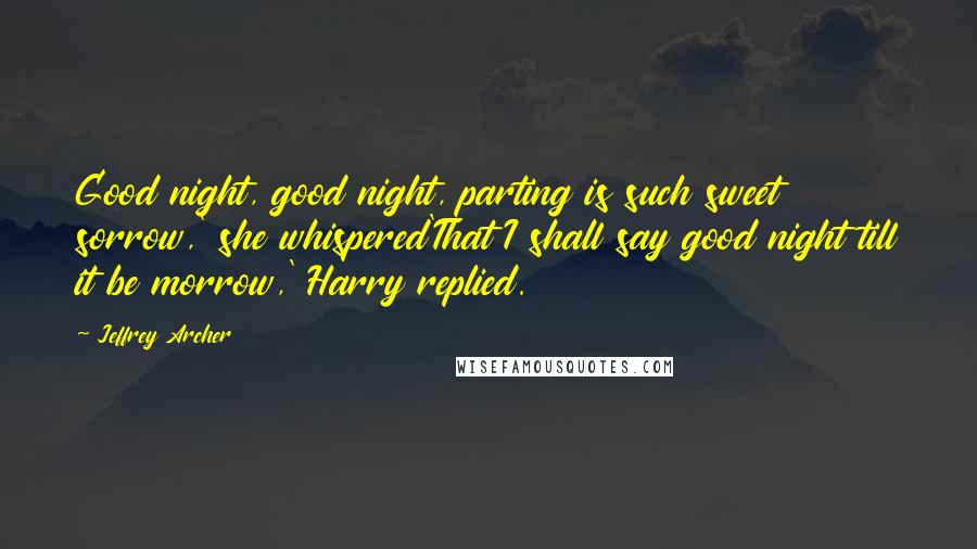 Jeffrey Archer Quotes: Good night, good night, parting is such sweet sorrow,' she whispered'That I shall say good night till it be morrow,' Harry replied.