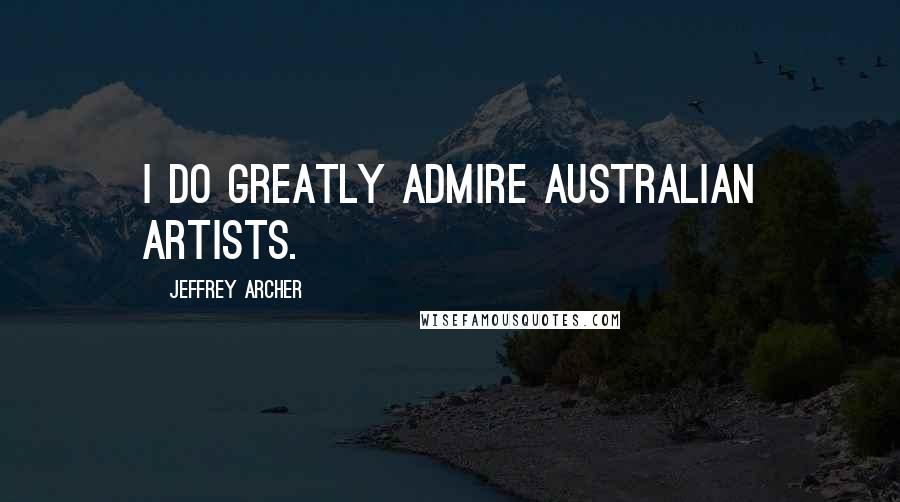 Jeffrey Archer Quotes: I do greatly admire Australian artists.