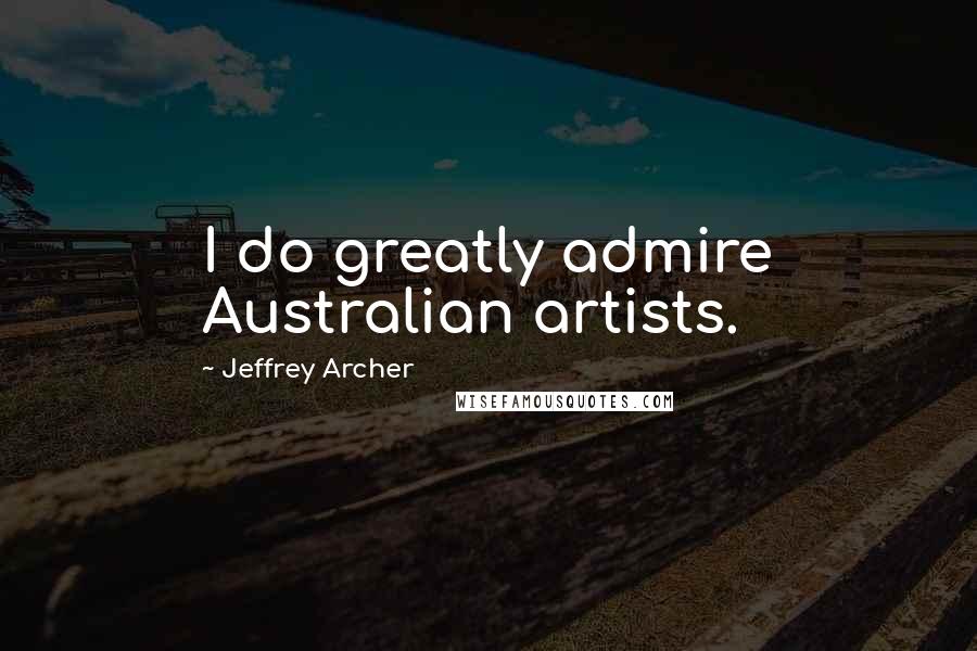 Jeffrey Archer Quotes: I do greatly admire Australian artists.