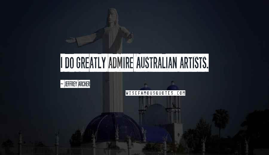 Jeffrey Archer Quotes: I do greatly admire Australian artists.