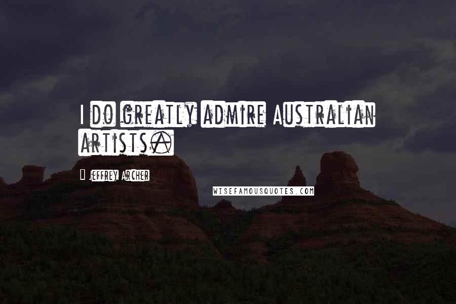 Jeffrey Archer Quotes: I do greatly admire Australian artists.