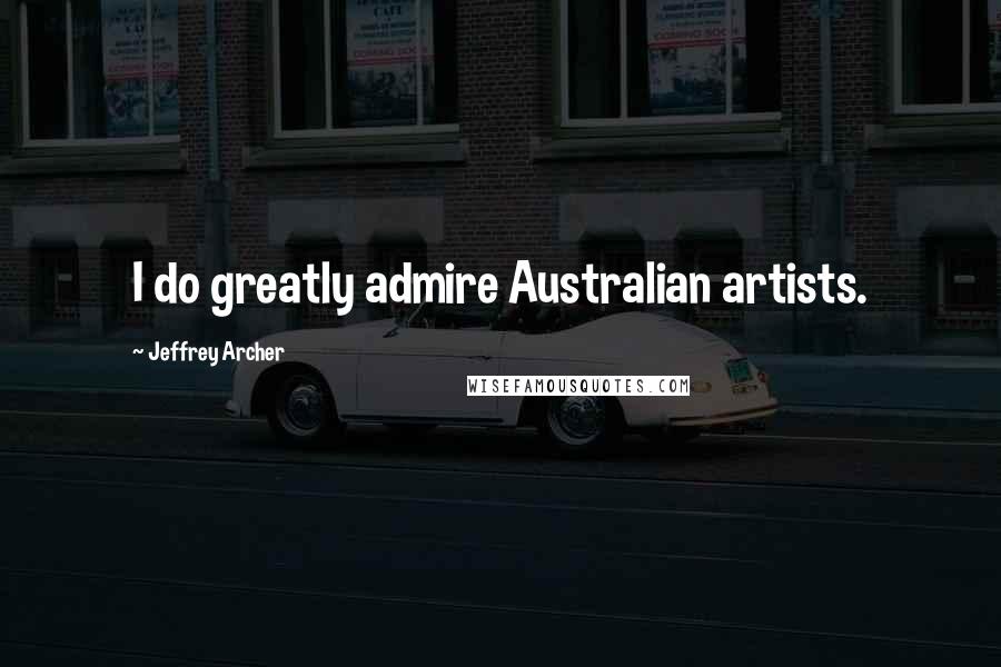 Jeffrey Archer Quotes: I do greatly admire Australian artists.