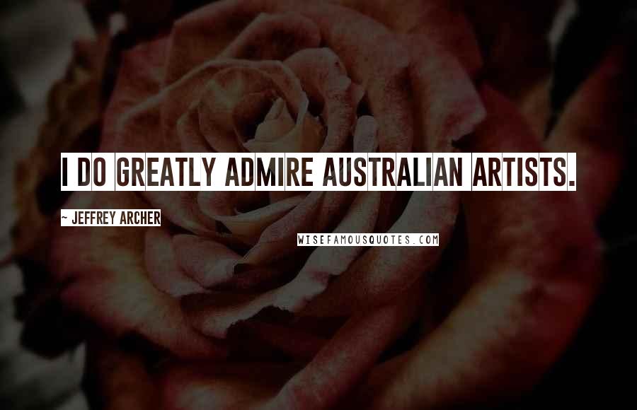 Jeffrey Archer Quotes: I do greatly admire Australian artists.