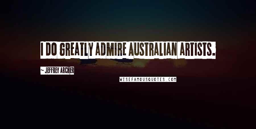 Jeffrey Archer Quotes: I do greatly admire Australian artists.