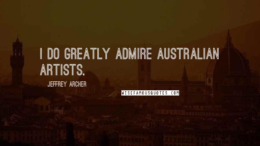 Jeffrey Archer Quotes: I do greatly admire Australian artists.