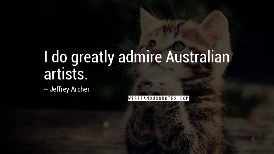 Jeffrey Archer Quotes: I do greatly admire Australian artists.