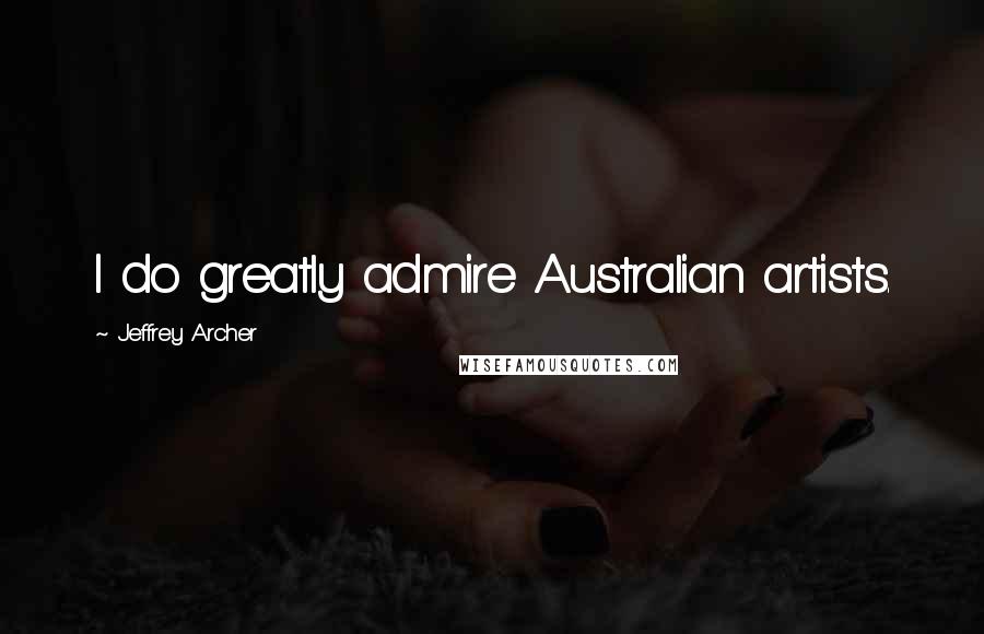 Jeffrey Archer Quotes: I do greatly admire Australian artists.