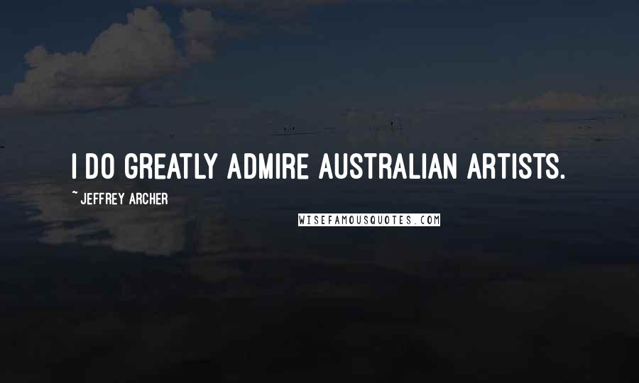 Jeffrey Archer Quotes: I do greatly admire Australian artists.