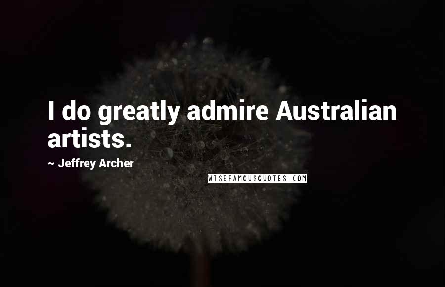 Jeffrey Archer Quotes: I do greatly admire Australian artists.